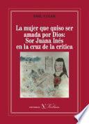 libro La Mujer Que Quiso Ser Amada Por Dios: Sor Juana Inés En La Cruz De La Crítica